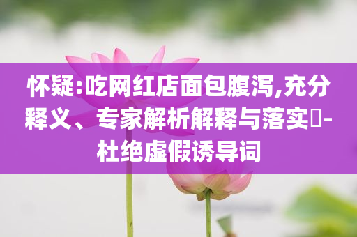 懷疑:吃網(wǎng)紅店面包腹瀉,充分釋義、專家解析解釋與落實?-杜絕虛假誘導(dǎo)詞