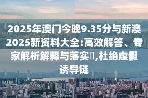 2025年澳門今晚9.35分與新澳2025新資料大全:高效解答、專家解析解釋與落實?,杜絕虛假誘導(dǎo)鏈