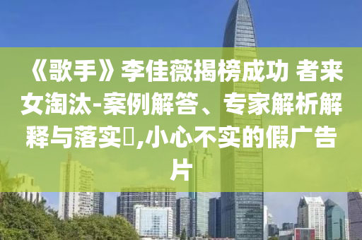 《歌手》李佳薇揭榜成功 者來女淘汰-案例解答、專家解析解釋與落實?,小心不實的假廣告片