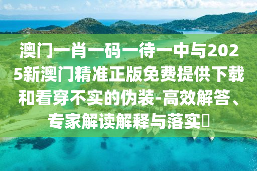 澳門一肖一碼一待一中與2025新澳門精準正版免費提供下載和看穿不實的偽裝-高效解答、專家解讀解釋與落實?
