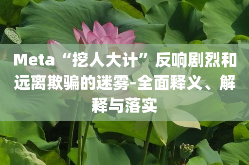 Meta“挖人大計”反響劇烈和遠離欺騙的迷霧-全面釋義、解釋與落實