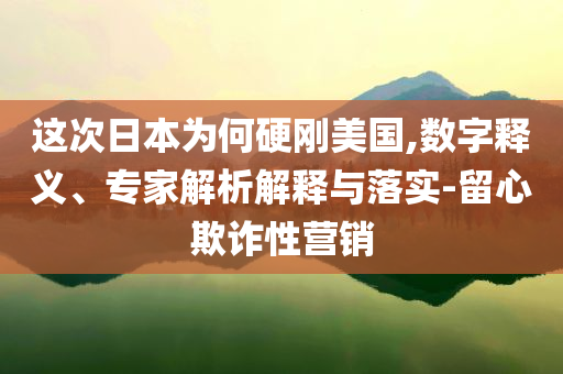 這次日本為何硬剛美國,數(shù)字釋義、專家解析解釋與落實(shí)-留心欺詐性營銷