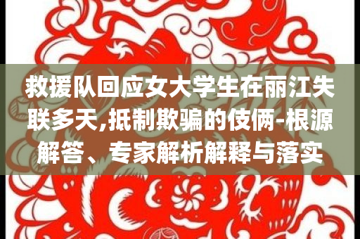 救援隊(duì)回應(yīng)女大學(xué)生在麗江失聯(lián)多天,抵制欺騙的伎倆-根源解答、專家解析解釋與落實(shí)