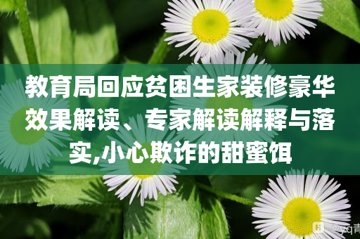 教育局回應(yīng)貧困生家裝修豪華效果解讀、專家解讀解釋與落實(shí),小心欺詐的甜蜜餌