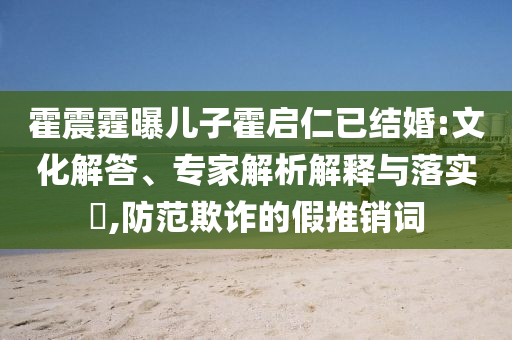 霍震霆曝兒子霍啟仁已結(jié)婚:文化解答、專家解析解釋與落實(shí)?,防范欺詐的假推銷詞