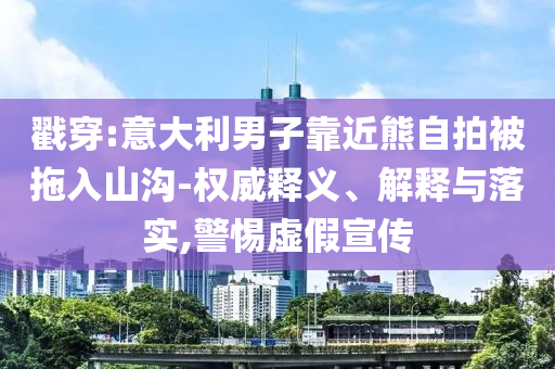 戳穿:意大利男子靠近熊自拍被拖入山溝-權(quán)威釋義、解釋與落實(shí),警惕虛假宣傳