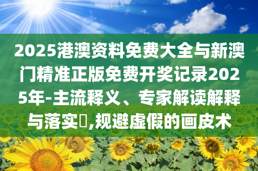 2025港澳資料免費(fèi)大全與新澳門精準(zhǔn)正版免費(fèi)開獎記錄2025年-主流釋義、專家解讀解釋與落實(shí)?,規(guī)避虛假的畫皮術(shù)