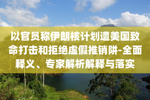 以官員稱伊朗核計劃遭美國致命打擊和拒絕虛假推銷阱-全面釋義、專家解析解釋與落實