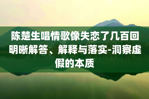 陳楚生唱情歌像失戀了幾百回明晰解答、解釋與落實-洞察虛假的本質
