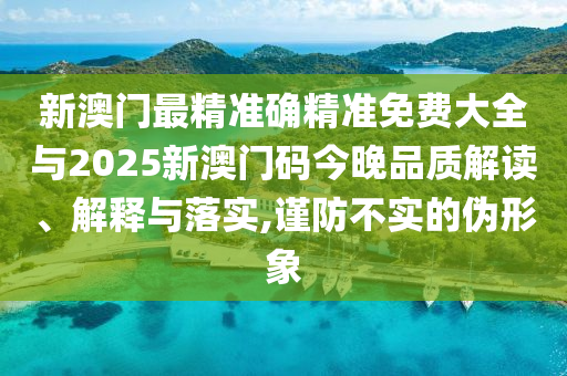 新澳門最精準確精準免費大全與2025新澳門碼今晚品質解讀、解釋與落實,謹防不實的偽形象
