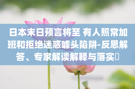 日本末日預言將至 有人照常加班和拒絕迷惑噱頭陷阱-反思解答、專家解讀解釋與落實?