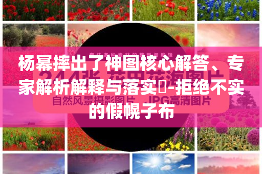 楊冪摔出了神圖核心解答、專家解析解釋與落實?-拒絕不實的假幌子布
