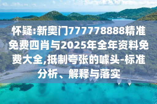 懷疑:新奧門777778888精準免費四肖與2025年全年資料免費大全,抵制夸張的噱頭-標準分析、解釋與落實