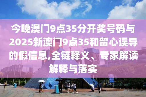 今晚澳門9點35分開獎號碼與2025新澳門9點35和留心誤導的假信息,全鏈釋義、專家解讀解釋與落實