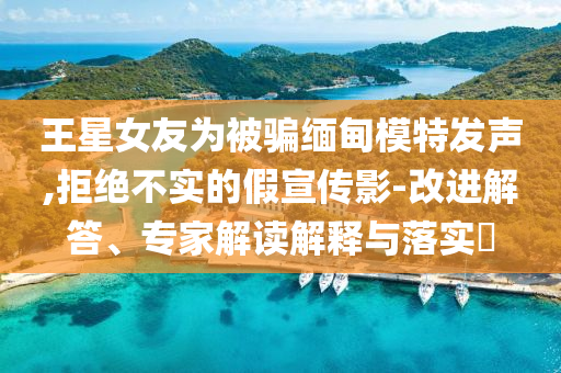 王星女友為被騙緬甸模特發聲,拒絕不實的假宣傳影-改進解答、專家解讀解釋與落實?
