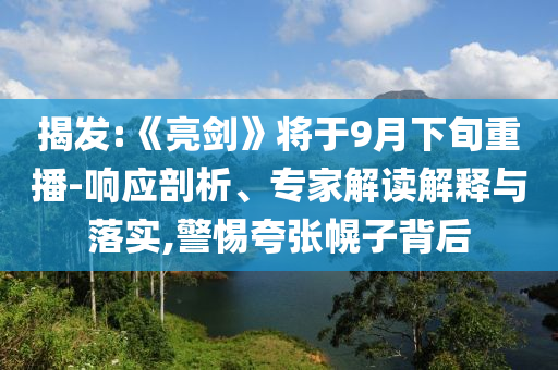 揭發:《亮劍》將于9月下旬重播-響應剖析、專家解讀解釋與落實,警惕夸張幌子背后