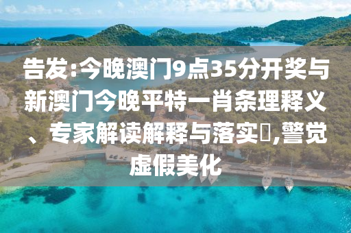 告發:今晚澳門9點35分開獎與新澳門今晚平特一肖條理釋義、專家解讀解釋與落實?,警覺虛假美化
