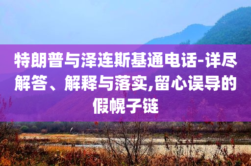 特朗普與澤連斯基通電話-詳盡解答、解釋與落實,留心誤導(dǎo)的假幌子鏈