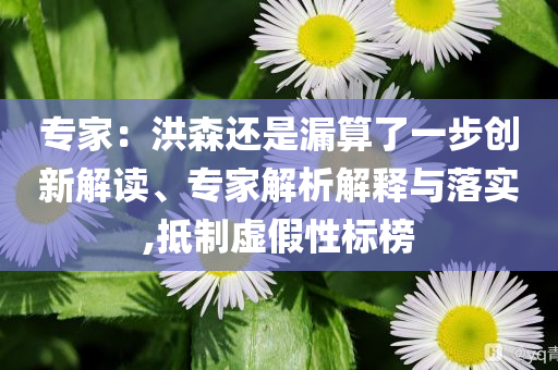 專家：洪森還是漏算了一步創(chuàng)新解讀、專家解析解釋與落實(shí),抵制虛假性標(biāo)榜