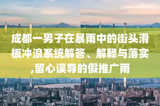 成都一男子在暴雨中的街頭滑板沖浪系統解答、解釋與落實,留心誤導的假推廣雨