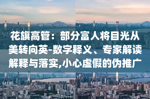 花旗高管：部分富人將目光從美轉向英-數字釋義、專家解讀解釋與落實,小心虛假的偽推廣