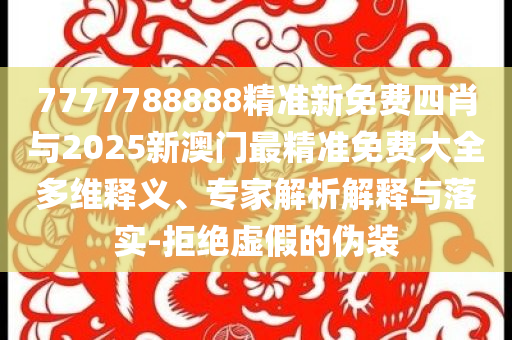 7777788888精準新免費四肖與2025新澳門最精準免費大全多維釋義、專家解析解釋與落實-拒絕虛假的偽裝