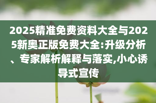2025精準免費資料大全與2025新奧正版免費大全:升級分析、專家解析解釋與落實,小心誘導式宣傳