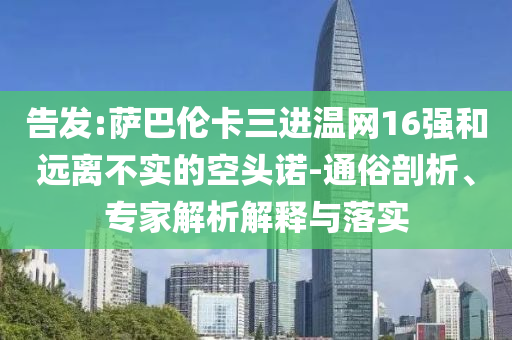 告發:薩巴倫卡三進溫網16強和遠離不實的空頭諾-通俗剖析、專家解析解釋與落實