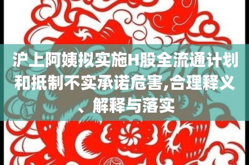 滬上阿姨擬實施H股全流通計劃和抵制不實承諾危害,合理釋義、解釋與落實