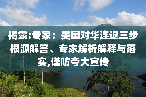 揭露:專家：美國對華連退三步根源解答、專家解析解釋與落實,謹防夸大宣傳