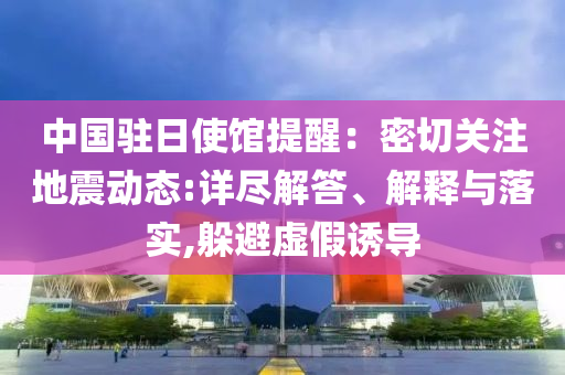 中國駐日使館提醒：密切關注地震動態:詳盡解答、解釋與落實,躲避虛假誘導