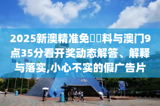 2025新澳精準免費資料與澳門9點35分看開獎動態解答、解釋與落實,小心不實的假廣告片