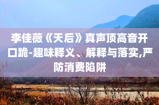 李佳薇《天后》真聲頂高音開口跪-趣味釋義、解釋與落實,嚴防消費陷阱