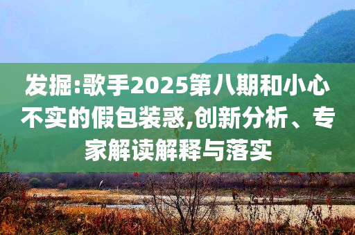 發(fā)掘:歌手2025第八期和小心不實(shí)的假包裝惑,創(chuàng)新分析、專家解讀解釋與落實(shí)