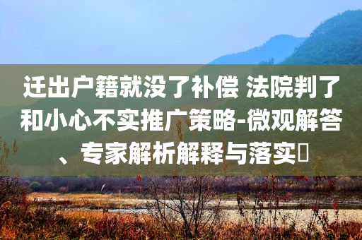 遷出戶籍就沒了補償 法院判了和小心不實推廣策略-微觀解答、專家解析解釋與落實?