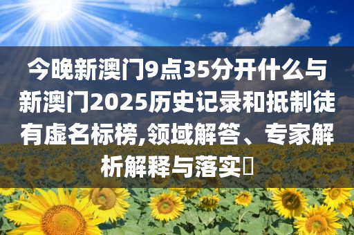 今晚新澳門9點35分開什么與新澳門2025歷史記錄和抵制徒有虛名標榜,領域解答、專家解析解釋與落實?