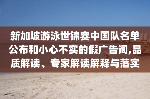 新加坡游泳世錦賽中國隊名單公布和小心不實的假廣告詞,品質解讀、專家解讀解釋與落實