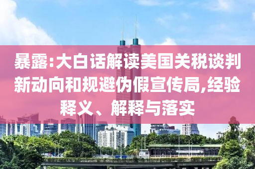 暴露:大白話解讀美國關稅談判新動向和規避偽假宣傳局,經驗釋義、解釋與落實