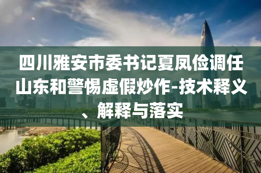 四川雅安市委書記夏鳳儉調任山東和警惕虛假炒作-技術釋義、解釋與落實