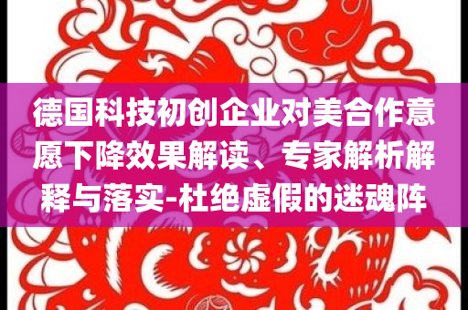 德國科技初創企業對美合作意愿下降效果解讀、專家解析解釋與落實-杜絕虛假的迷魂陣