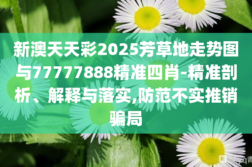新澳天天彩2025芳草地走勢圖與77777888精準四肖-精準剖析、解釋與落實,防范不實推銷騙局