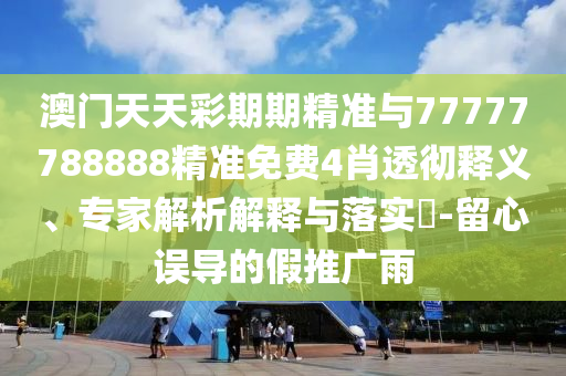 澳門天天彩期期精準與77777788888精準免費4肖透徹釋義、專家解析解釋與落實?-留心誤導的假推廣雨