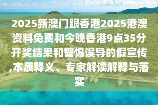 2025新澳門跟香港2025港澳資料免費和今晚香港9點35分開獎結果和警惕誤導的假宣傳,本質釋義、專家解讀解釋與落實
