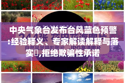 中央氣象臺發(fā)布臺風藍色預(yù)警:經(jīng)驗釋義、專家解讀解釋與落實?,拒絕欺騙性承諾