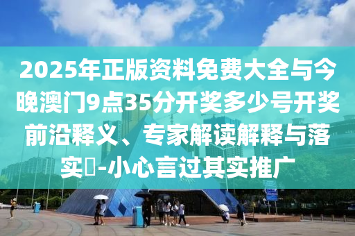 2025年正版資料免費大全與今晚澳門9點35分開獎多少號開獎前沿釋義、專家解讀解釋與落實?-小心言過其實推廣