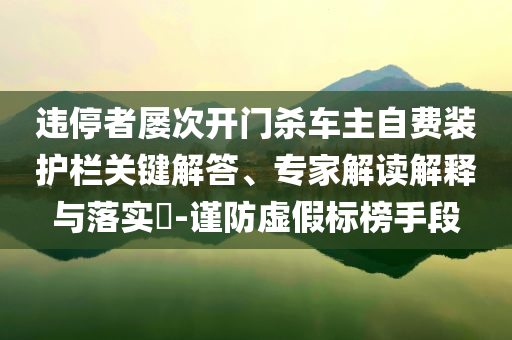 違停者屢次開門殺車主自費(fèi)裝護(hù)欄關(guān)鍵解答、專家解讀解釋與落實(shí)?-謹(jǐn)防虛假標(biāo)榜手段