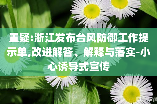 置疑:浙江發(fā)布臺風防御工作提示單,改進解答、解釋與落實-小心誘導式宣傳