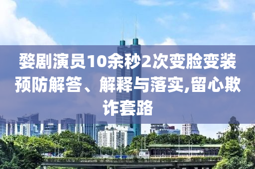 婺劇演員10余秒2次變臉變裝預防解答、解釋與落實,留心欺詐套路