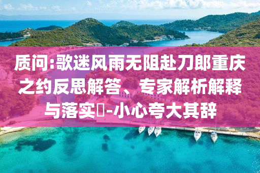 質(zhì)問:歌迷風(fēng)雨無阻赴刀郎重慶之約反思解答、專家解析解釋與落實?-小心夸大其辭