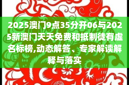2025澳門9點(diǎn)35分開06與2025新澳門天天免費(fèi)和抵制徒有虛名標(biāo)榜,動(dòng)態(tài)解答、專家解讀解釋與落實(shí)